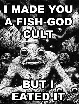 Image of a Cthulhu-like fish monster, with the caption “I made you a fish-god cult. But I eated it.”